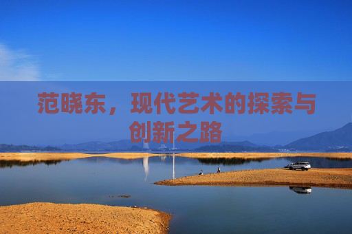 范晓东，现代艺术的探索与创新之路