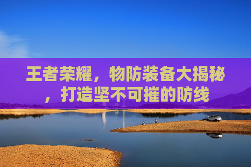 王者荣耀，物防装备大揭秘，打造坚不可摧的防线