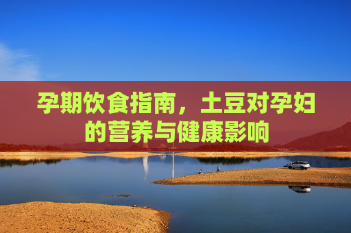 孕期饮食指南，土豆对孕妇的营养与健康影响
