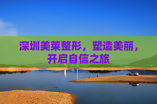 深圳美莱整形，塑造美丽，开启自信之旅
