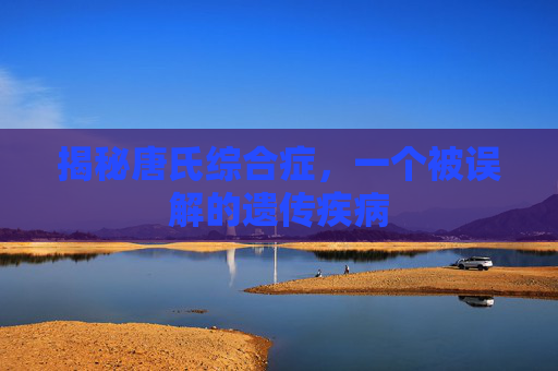 揭秘唐氏综合症，一个被误解的遗传疾病