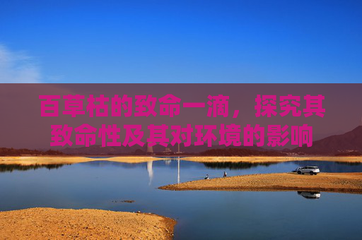 百草枯的致命一滴,探究其致命性及其对环境的影响 百草枯的致命一滴,探究其致命性及其对环境的影响
