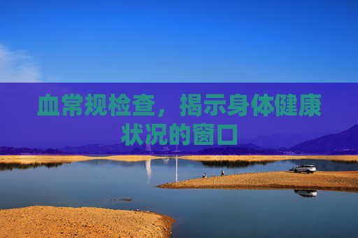 血常规检查，揭示身体健康状况的窗口