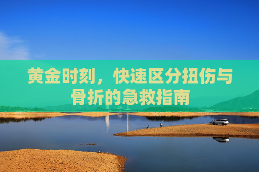黄金时刻，快速区分扭伤与骨折的急救指南