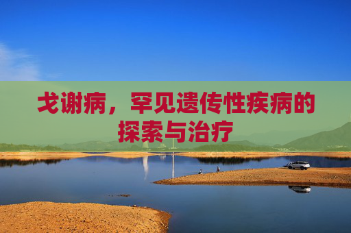 戈谢病，罕见遗传性疾病的探索与治疗