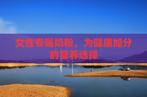 女性专属奶粉，为健康加分的营养选择