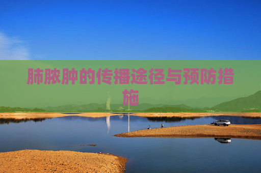 肺脓肿的传播途径与预防措施