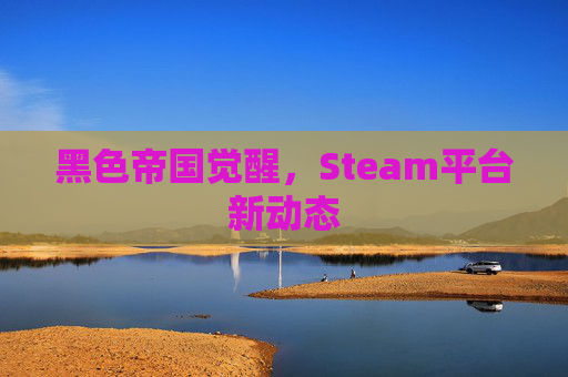 黑色帝国觉醒，Steam平台新动态