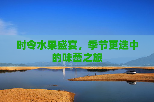 时令水果盛宴，季节更迭中的味蕾之旅