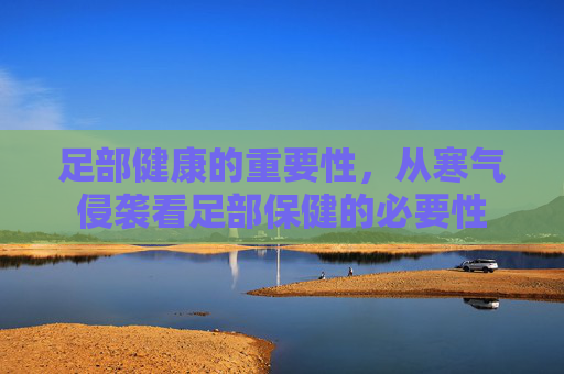 足部健康的重要性，从寒气侵袭看足部保健的必要性