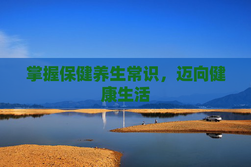 掌握保健养生常识，迈向健康生活
