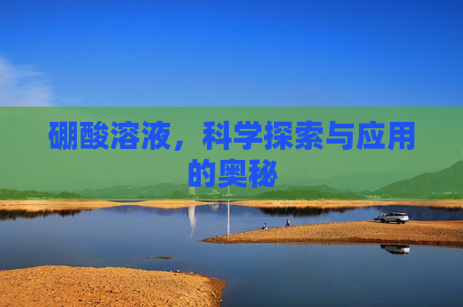 硼酸溶液，科学探索与应用的奥秘