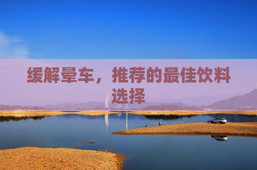 缓解晕车，推荐的最佳饮料选择
