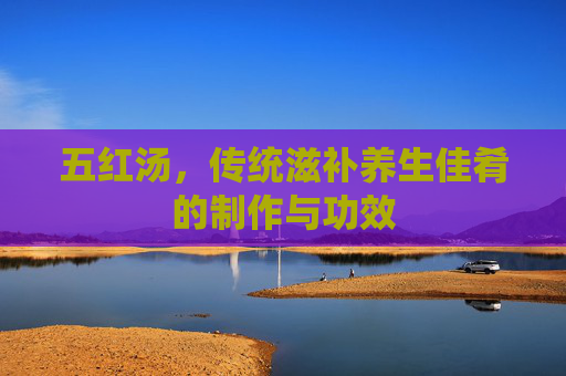 五红汤，传统滋补养生佳肴的制作与功效