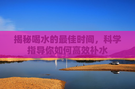 揭秘喝水的最佳时间，科学指导你如何高效补水