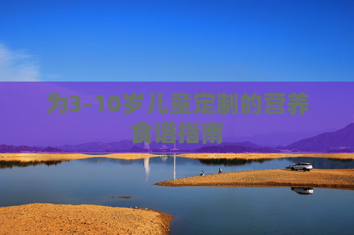 为3-10岁儿童定制的营养食谱指南