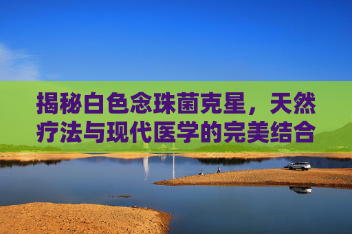 揭秘白色念珠菌克星，天然疗法与现代医学的完美结合