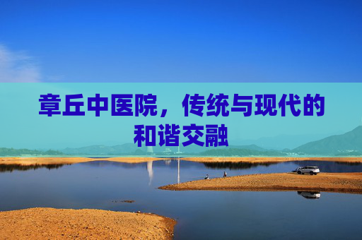 章丘中医院，传统与现代的和谐交融