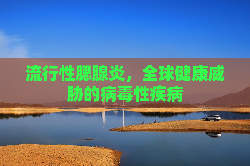 流行性腮腺炎，全球健康威胁的病毒性疾病