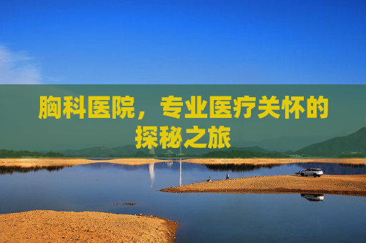 胸科医院，专业医疗关怀的探秘之旅