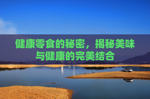 健康零食的秘密，揭秘美味与健康的完美结合