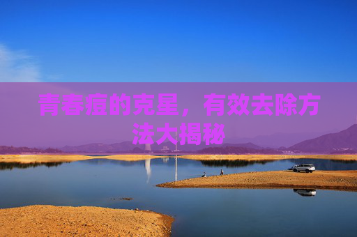 青春痘的克星，有效去除方法大揭秘