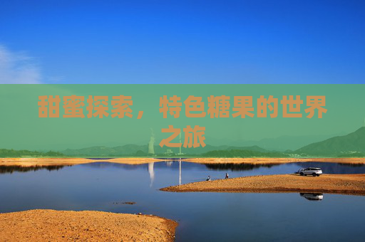 甜蜜探索，特色糖果的世界之旅