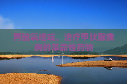 丙硫氧嘧啶，治疗甲状腺疾病的革命性药物