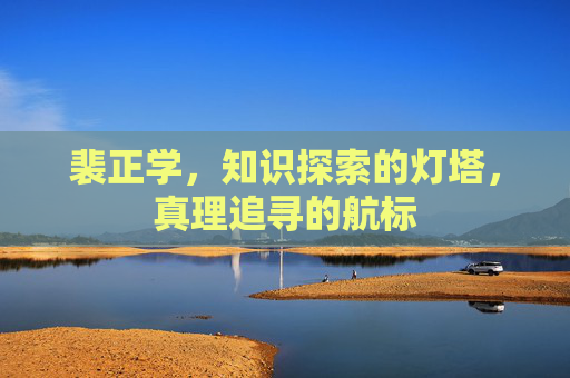 裴正学，知识探索的灯塔，真理追寻的航标