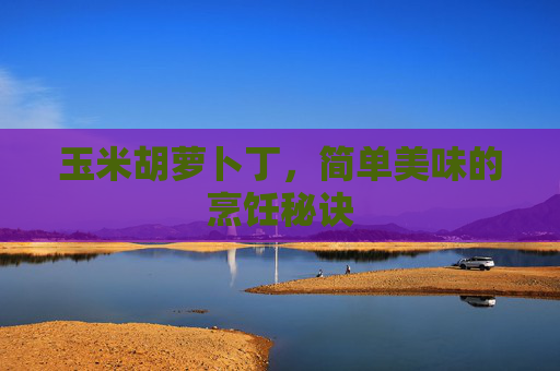 玉米胡萝卜丁，简单美味的烹饪秘诀