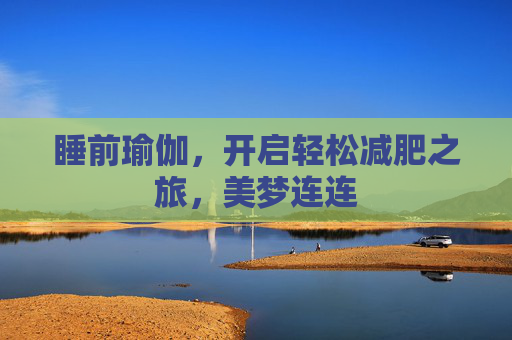 睡前瑜伽,开启轻松减肥之旅,美梦连连 睡前瑜伽,开启轻松减肥之旅,美梦连连