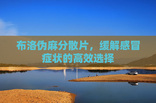 布洛伪麻分散片，缓解感冒症状的高效选择