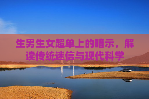 生男生女超单上的暗示,解读传统迷信与现代科学 生男生女超单上的暗示,解读传统迷信与现代科学