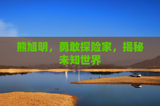 熊旭明，勇敢探险家，揭秘未知世界