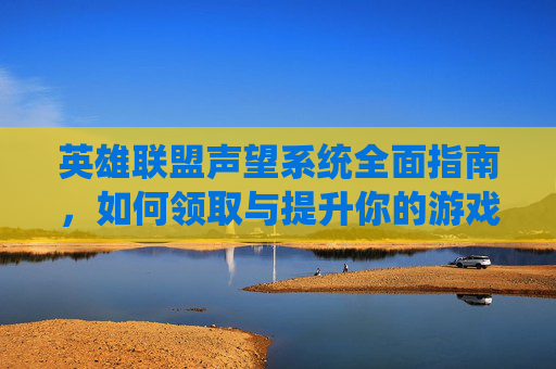 英雄联盟声望系统全面指南，如何领取与提升你的游戏地位
