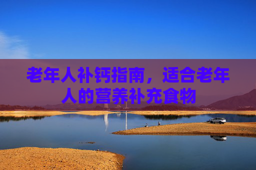 老年人补钙指南，适合老年人的营养补充食物