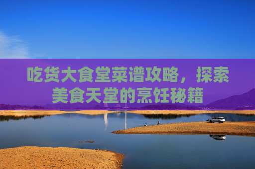 吃货大食堂菜谱攻略，探索美食天堂的烹饪秘籍