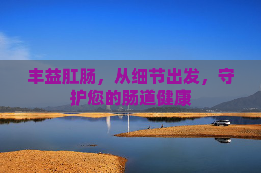 丰益肛肠，从细节出发，守护您的肠道健康