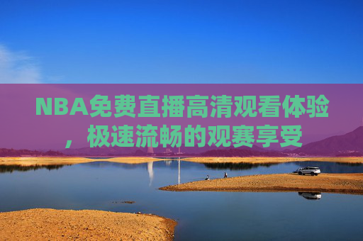 NBA免费直播高清观看体验，极速流畅的观赛享受