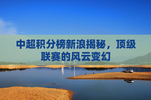 中超积分榜新浪揭秘，顶级联赛的风云变幻