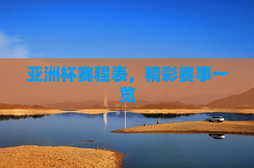 亚洲杯赛程表，精彩赛事一览