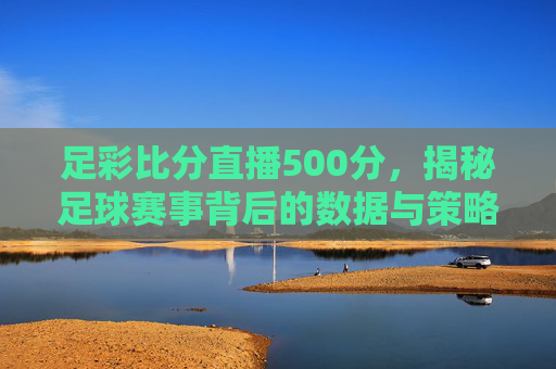 足彩比分直播500分，揭秘足球赛事背后的数据与策略