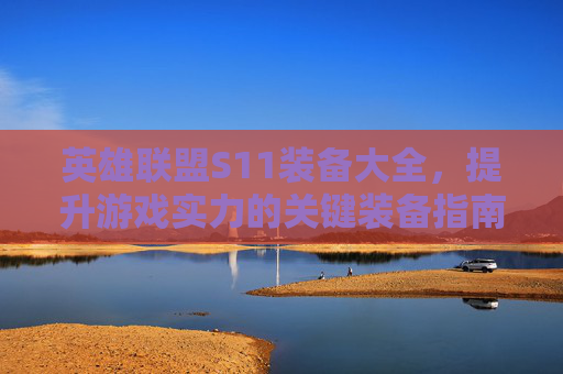 英雄联盟S11装备大全，提升游戏实力的关键装备指南