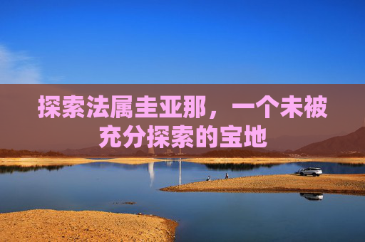 探索法属圭亚那，一个未被充分探索的宝地