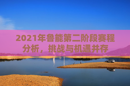 2021年鲁能第二阶段赛程分析，挑战与机遇并存
