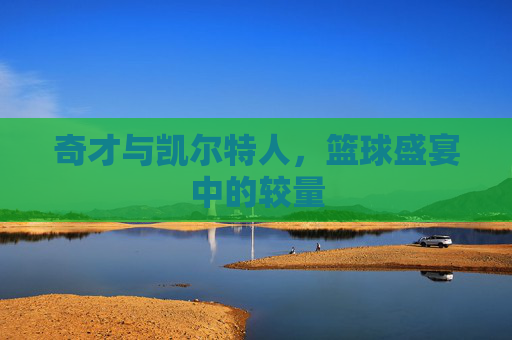 奇才与凯尔特人，篮球盛宴中的较量