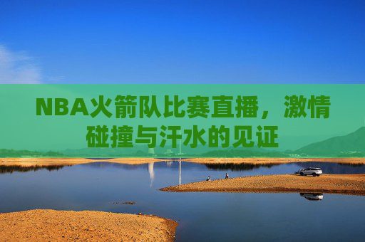 NBA火箭队比赛直播，激情碰撞与汗水的见证