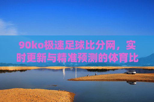 90ko极速足球比分网,实时更新与精准预测的体育比分服务 90ko极速足球比分网,实时更新与精准预测的体育比分服务