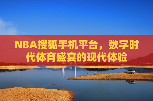 NBA搜狐手机平台,数字时代体育盛宴的现代体验 NBA搜狐手机平台,数字时代体育盛宴的现代体验