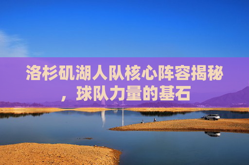 洛杉矶湖人队核心阵容揭秘，球队力量的基石